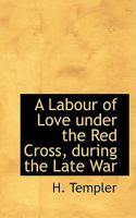 A Labour of Love Under the Red Cross During the Late War 0469215739 Book Cover