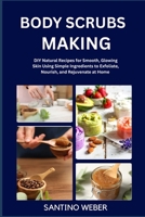 BODY SCRUBS MAKING: DIY Natural Recipes for Smooth, Glowing Skin Using Simple Ingredients to Exfoliate, Nourish, and Rejuvenate at Home B0FVMCY587 Book Cover