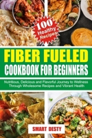 FIBER FUELED COOKBOOK FOR BEGINNERS: Nutritious, Delicious and Flavorful Journey to Wellness Through Wholesome Recipes and Vibrant Health B0CTYHWBJT Book Cover