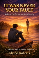 IT WAS NEVER YOUR FAULT When Dad Leaves the Family: A Guide For Kids Who Feel Forgotten (Emotional Resilience 9-14yrs) B0GSVMGYSY Book Cover
