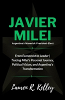 Javier Milei, Argentina's Maverick President-Elect: From Economist to Leader | Tracing Milei's Personal Journey, Political Vision, and Argentina's ... of Politicians and Influential Figures) B0CNZ4XFJ8 Book Cover