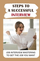 Steps To A Successful Interview: Job Interview Mastering To Get The Job You Want: Job Interview Guide B09BGPFXB7 Book Cover