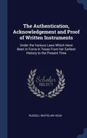 The Authentication, Acknowledgement and Proof of Written Instruments: Under the Various Laws Which Have Been in Force in Texas From her Earliest Histo 1340009560 Book Cover