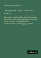 Des esprits de l'Esprit saint et du miracle: Dans les six premiers et les six derniers siècles de notre ère, spécialment des résurrections de morts, ... thaumaturgiques, Tome 1 (French Edition) 3563060320 Book Cover