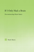 If I Only Had a Brain: Deconstructing Brain Injury (New Approaches in Sociology: Studies in Social Inequality, Social Changes, and Social Justice) 0415648416 Book Cover