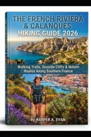 THE FRENCH RIVIERA & CALANQUES HIKING GUIDE 2026: WALKING TRAILS, SEASIDE CLIFFS & NATURE ROUTES ALONG SOUTHERN FRANCE B0HBS7GVMY Book Cover