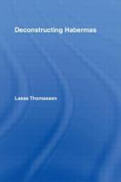 Deconstructing Habermas (Routledge Studies in Social and Political Thought) 0415541166 Book Cover
