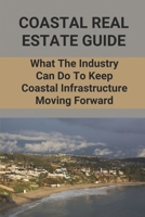 Coastal Real Estate Guide: What The Industry Can Do To Keep Coastal Infrastructure Moving Forward: Real Estate Investing B097XFSZVK Book Cover