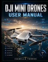 DJI MINI DRONES USER MANUAL: The Complete Step-by-Step Guide to Setup, Flight Controls, Intelligent Features, Aerial Photography, Safety, Firmware Updates, Maintenance, and Troubleshooting B0HBBJJJ2T Book Cover