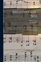 Brightest And Best: A Choice Collection Of New Songs, Duets, Choruses, Invocation And Benediction Hymns, For The Sunday School And Meetings Of Prayer And Praise 1014953596 Book Cover