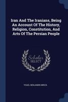 Iran And The Iranians, Being An Account Of The History, Religion, Constitution, And Arts Of The Persian People 1019296461 Book Cover