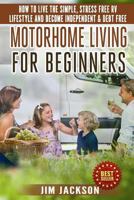 Motorhome Living For Beginners: How To Live The Simple, Stress Free RV Lifestyle, Become Independent & Debt Free 150238910X Book Cover