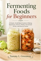 Fermenting Foods for Beginners: A Simple, Small-Batch Guide to Making Sauerkraut, Kimchi, Pickles, Fermented Drinks, and More at Home B0H7NVPRC1 Book Cover