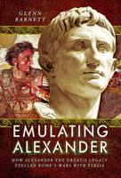 Emulating Alexander: How Alexander the Great's Legacy Fuelled Rome's Wars with Persia 1526703009 Book Cover