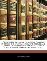 Oration on American Education: Delivered Before the Western Literary Institute and College of Professional Teachers, at Their Fourth Annual Meeting, October, 1834 (Classic Reprint) 1275661378 Book Cover