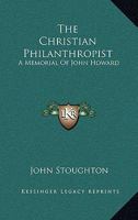 The Christian Philanthropist: A Memorial Of John Howard 1163254444 Book Cover