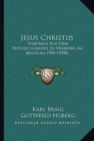 Jesus Christus: Vortrage Auf Dem Hochschulkurs Zu Freiburg Im Breisgau 1908 (1908) 1273686047 Book Cover
