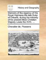 Memoirs of the regency of His Royal Highness the late Duke of Orleans, during the minority of his present Most Christian Majesty Lewis the XVth. ... 1140656848 Book Cover