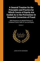 A General Treatise On the Principles and Practice by Which Courts of Equity Are Guided As to the Prevention Or Remedial Correction of Fraud: With ... Points, Both of Law and Equity; Volume 1 101839401X Book Cover