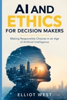AI and Ethics for Decision Makers: Making Responsible Choices in an Age of Artificial Intelligence B0HJH63FT5 Book Cover