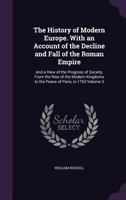 The history of modern Europe. With an account of the decline and fall of the Roman empire: and a view of the progress of society, from the rise of the modern kingdoms to the peace of Paris, in 1763 Vo 1385818204 Book Cover