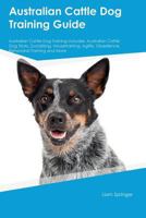 Australian Cattle Dog Training Guide Australian Cattle Dog Training Includes: Australian Cattle Dog Tricks, Socializing, Housetraining, Agility, Obedience, Behavioral Training and More 1526910233 Book Cover