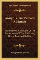 GEORGE PALMER PUTNAM A MEMOIR TOGETHER WITH A RECORD OF THE EARLIER YEARS OF THE PUBLISHING HOUSE FOUNDED BY HIM 1017677662 Book Cover