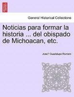 Noticias para formar la historia ... del obispado de Michoacan, etc. 0274640724 Book Cover