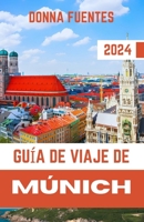 GUÍA DE VIAJE DE MÚNICH: Descubrir el corazón de Baviera: una guía completa de la rica historia, la vibrante cultura y las inolvidables aventuras de la ciudad. (Spanish Edition) B0CW2SLYSF Book Cover