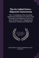 The So-Called Peters-Hilprecht Controversy: Part I. Proceedings of the Committee Appointed by the Board of Trustees of the University of Pennsylvania ... Documents, Evidence and Statement 1377914658 Book Cover