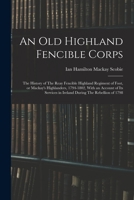 An old highland fencible corps: the history of the Reay Fencible Highland Regiment of Foot, or Mackay's Highlanders, 1794-1802, with an account of its ... rebellion of 1798 - Primary Source Edition 1016518293 Book Cover