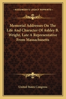 Memorial addresses on the life and character of Ashley B. Wright (late a representative from Massach 0548489645 Book Cover