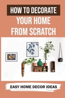 How To Decorate Your Home From Scratch: Easy Home Decor Ideas: How To Design A Room B09CKP1F2T Book Cover