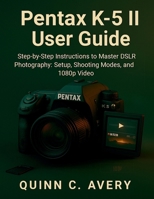 Pentax K-5 II User Guide: Step-by-Step Instructions to Master DSLR Photography: Setup, Shooting Modes, and 1080p Video B0FS6NXMGN Book Cover