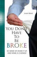 You Don't Have To Be Broke: So Wake Up, Shake It Up, And Make A Change! 1463773102 Book Cover