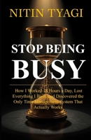 Stop Being Busy: How I Worked 18 Hours a Day, Lost Everything I Built, and Finally Found a System That Actually Works B0GZD9PBSZ Book Cover