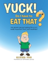 Yuck! - Do I Have to Eat That?: Are Grown-Ups Just Saying This or Is It Really Important That I Eat Healthily? 1504318358 Book Cover