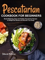 Pescatarian Cookbook for Beginners: Mouth-Watering, Easy and Healthy Pescatarian Recipes to Delight the Senses and Nourish Your Body 1637331975 Book Cover