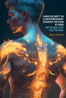 Masculinity in Contemporary Science Fiction by Men: No Plans for the Future (Liverpool Science Fiction Texts and Studies, 85) 183624570X Book Cover