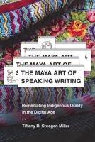 The Maya Art of Speaking Writing: Remediating Indigenous Orality in the Digital Age 081654235X Book Cover