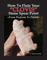 How To Flute Your "CLOVIS" Stone Spear Point ~From Preform To Finish~ 1799228959 Book Cover