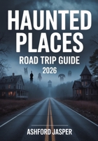 Haunted Places Road Trip Guide 2026: America’s Dark Tourism Guide with Spooky Destinations, Ghost Tours & History of Haunted Sites B0FQ1CLMDR Book Cover