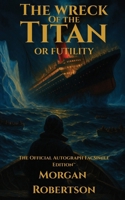 The Wreck of the Titan, or Futility: The Book That Predicted the Titanic: Restored 1912 Facsimile with Annotations and Collector's Commentary (The Official Autograph Facsimile Edition(TM) Book 1) 1961763206 Book Cover