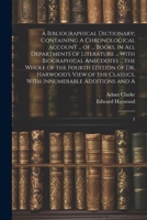 A Bibliographical Dictionary; Containing A Chronological Account ... of ... Books, in all Departments of Literature ... With Biographical Anecdotes ... Classics, With Innumerable Additions and A: 5 1021441880 Book Cover