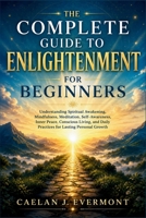 The Complete Guide to Enlightenment For Beginners: Understanding Spiritual Awakening, Mindfulness, Meditation, Self-Awareness, Inner Peace, Conscious Living, and Daily Practices for Lasting Personal B0H85LMPJJ Book Cover