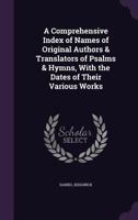 A Comprehensive Index of Names of Original Authors & Translators of Psalms & Hymns, with the Dates of Their Various Works 1341404528 Book Cover