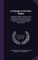 A Voyage to the East Indies: Containing Authentic Accounts of the Mogul Government in General, the Viceroyalties of the Decan and Bengal, With Their Several Subordinate Dependencies 1340715732 Book Cover