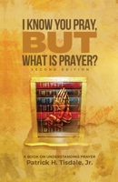 I Know You Pray, But What Is Prayer?: A Book On Understanding Prayer 1955316732 Book Cover