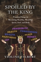 Spoiled by the King: Practical Steps to Becoming Healthy, Wealthy: Spirit, Soul, and Body. 1667846604 Book Cover