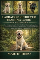 LABRADOR RETRIEVER TRAINING GUIDE FOR BEGINNERS: The Complete Step-by-Step Obedience Training, Puppy Care, Socialization, Behavior Correction, and Advanced Techniques for a Well-Behaved Companion. B0GXZ3F5VV Book Cover
